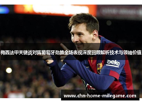 梅西法甲关键战对阵葡萄牙劲旅全场表现深度回顾解析技术与领袖价值