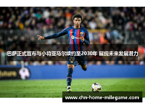 巴萨正式宣布与小将亚马尔续约至2030年 展现未来发展潜力