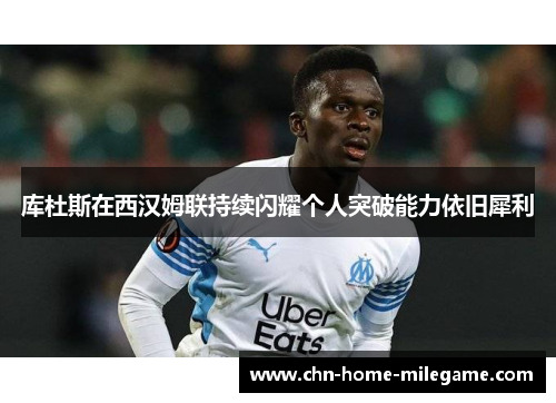 库杜斯在西汉姆联持续闪耀个人突破能力依旧犀利