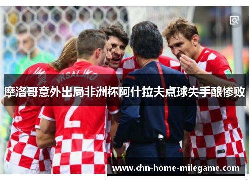 摩洛哥意外出局非洲杯阿什拉夫点球失手酿惨败