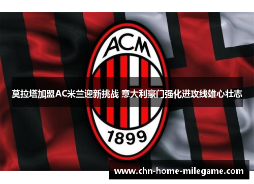 莫拉塔加盟AC米兰迎新挑战 意大利豪门强化进攻线雄心壮志