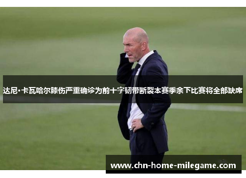 达尼·卡瓦哈尔膝伤严重确诊为前十字韧带断裂本赛季余下比赛将全部缺席