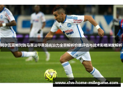 阿尔瓦雷斯对阵马赛法甲赛场统治力全景解析价值评估与战术影响深度解析