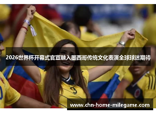 2026世界杯开幕式官宣融入墨西哥传统文化表演全球球迷期待