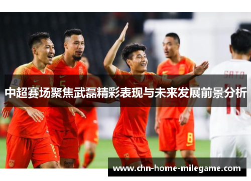 中超赛场聚焦武磊精彩表现与未来发展前景分析