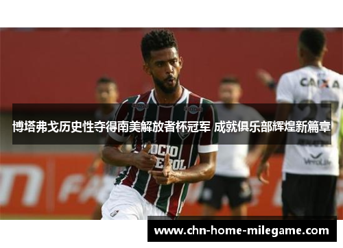 博塔弗戈历史性夺得南美解放者杯冠军 成就俱乐部辉煌新篇章