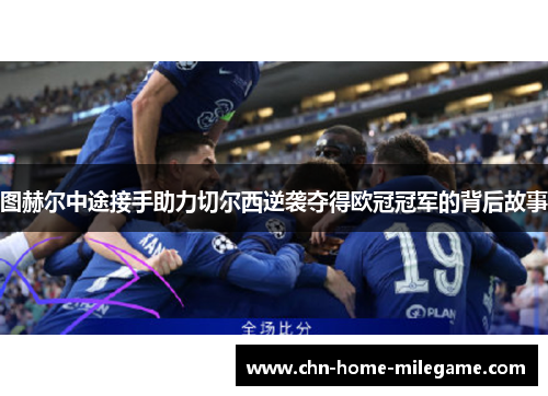 图赫尔中途接手助力切尔西逆袭夺得欧冠冠军的背后故事