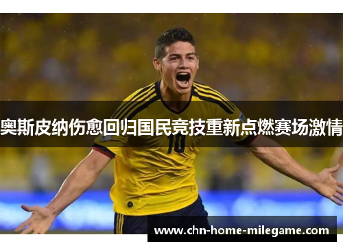 奥斯皮纳伤愈回归国民竞技重新点燃赛场激情