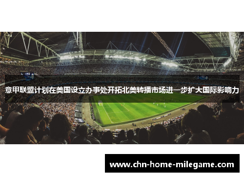 意甲联盟计划在美国设立办事处开拓北美转播市场进一步扩大国际影响力