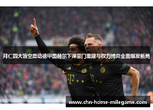 拜仁四大皆空震动德甲图赫尔下课豪门重建与权力博弈全面爆发新局