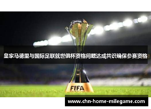 皇家马德里与国际足联就世俱杯资格问题达成共识确保参赛资格