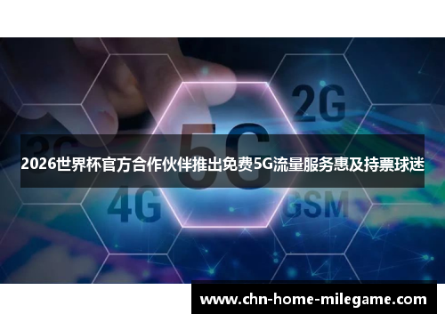 2026世界杯官方合作伙伴推出免费5G流量服务惠及持票球迷