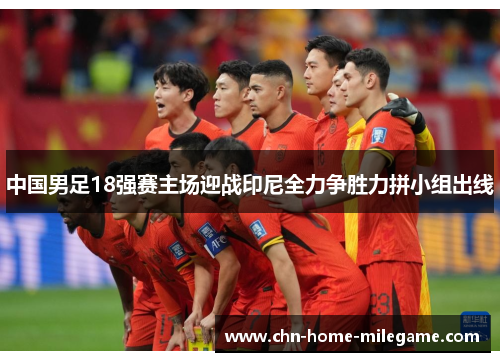 中国男足18强赛主场迎战印尼全力争胜力拼小组出线