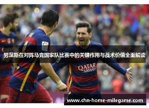努涅斯在对阵马竞国家队比赛中的关键作用与战术价值全面解读