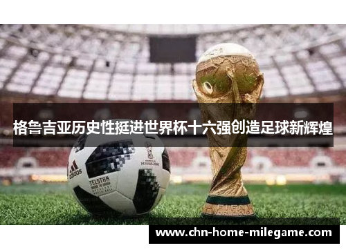 格鲁吉亚历史性挺进世界杯十六强创造足球新辉煌