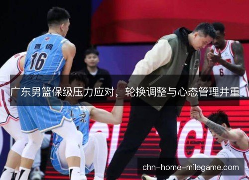 广东男篮保级压力应对，轮换调整与心态管理并重